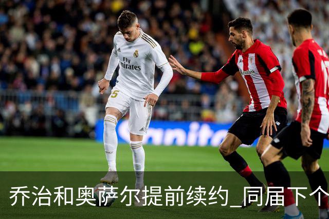 乔治&奥萨尔提前续约 同届下个会是谁?米勒有望2亿 波杰尚需观望